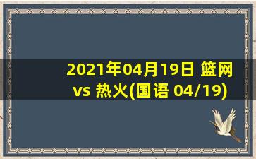 2021年04月19日 篮网 vs 热火(国语 04/19)高清直播